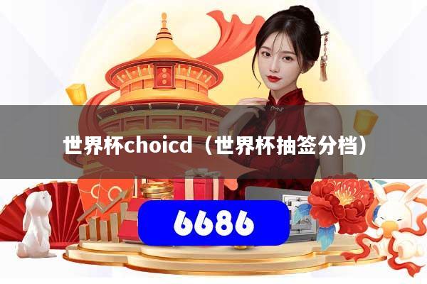世界杯choicd（世界杯抽签分档）